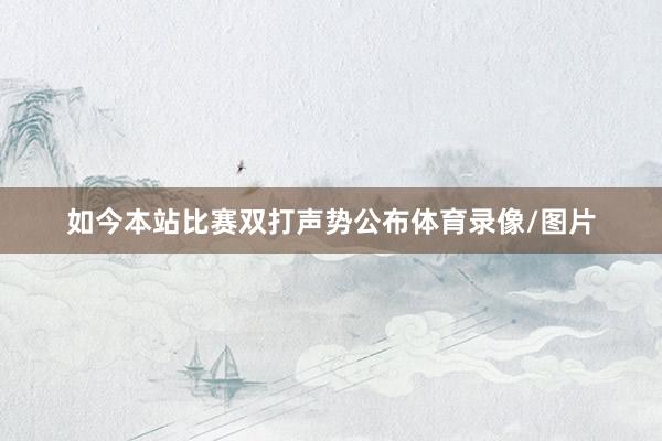 如今本站比赛双打声势公布体育录像/图片