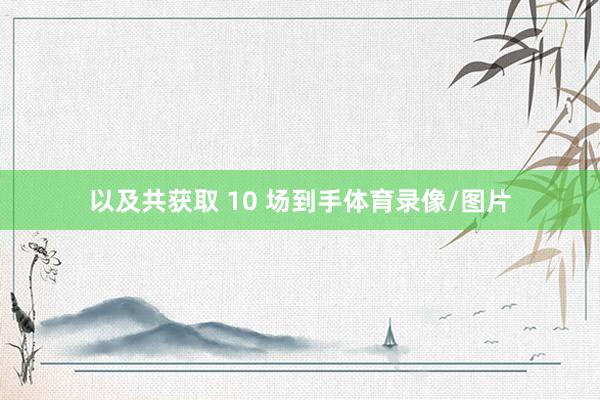 以及共获取 10 场到手体育录像/图片