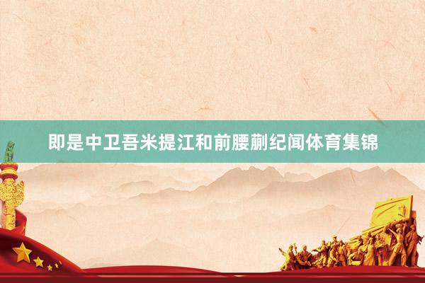 即是中卫吾米提江和前腰蒯纪闻体育集锦