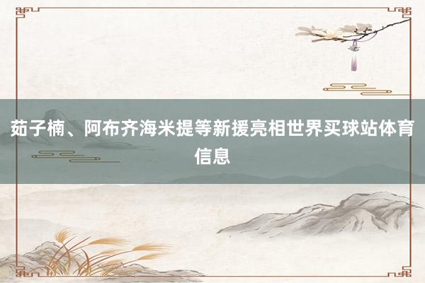 茹子楠、阿布齐海米提等新援亮相世界买球站体育信息