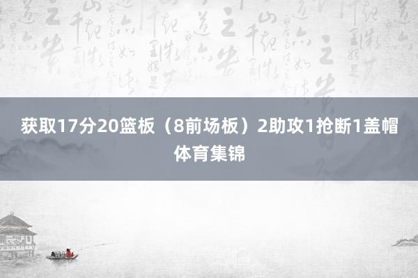 获取17分20篮板（8前场板）2助攻1抢断1盖帽体育集锦