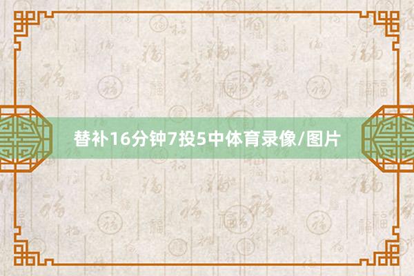 替补16分钟7投5中体育录像/图片
