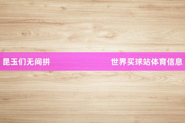 昆玉们无间拼                            世界买球站体育信息