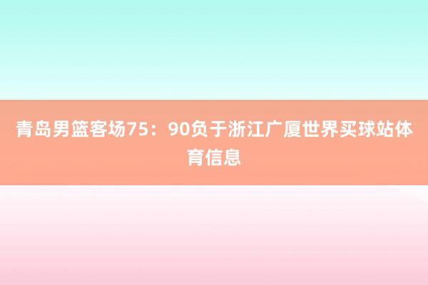 青岛男篮客场75：90负于浙江广厦世界买球站体育信息