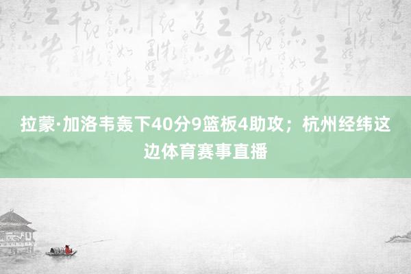 拉蒙·加洛韦轰下40分9篮板4助攻；杭州经纬这边体育赛事直播