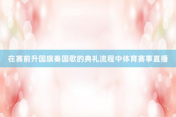 在赛前升国旗奏国歌的典礼流程中体育赛事直播