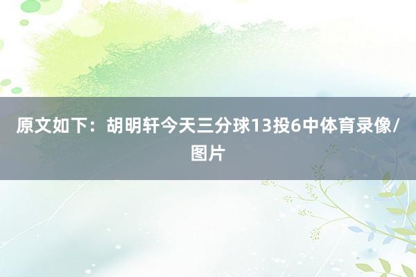 原文如下：胡明轩今天三分球13投6中体育录像/图片
