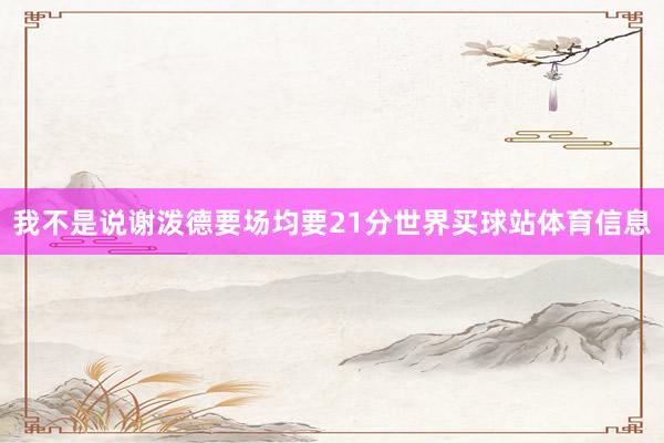 我不是说谢泼德要场均要21分世界买球站体育信息