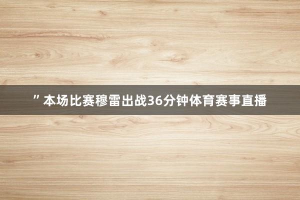”本场比赛穆雷出战36分钟体育赛事直播