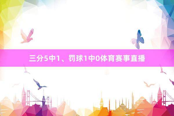 三分5中1、罚球1中0体育赛事直播