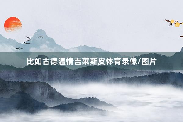 比如古德温情吉莱斯皮体育录像/图片