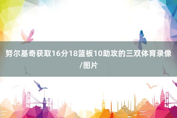 努尔基奇获取16分18篮板10助攻的三双体育录像/图片