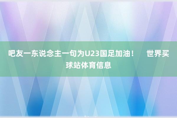 吧友一东说念主一句为U23国足加油！    世界买球站体育信息