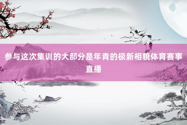 参与这次集训的大部分是年青的极新相貌体育赛事直播