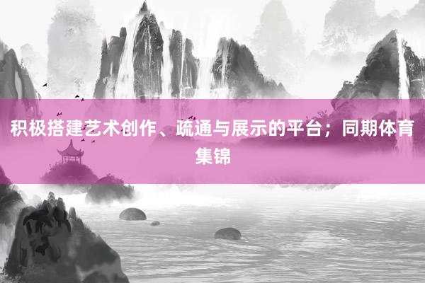 积极搭建艺术创作、疏通与展示的平台;同期体育集锦