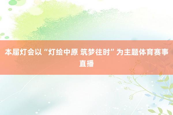 本届灯会以“灯绘中原 筑梦往时”为主题体育赛事直播
