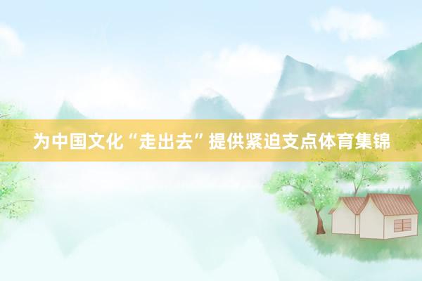 为中国文化“走出去”提供紧迫支点体育集锦