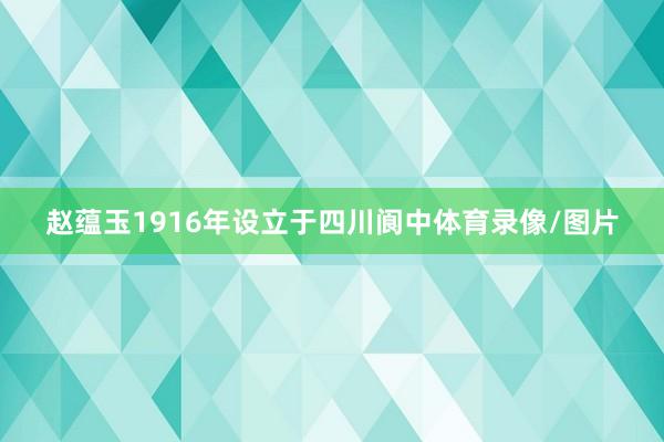 赵蕴玉1916年设立于四川阆中体育录像/图片
