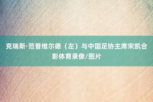 克瑞斯·范普维尔德（左）与中国足协主席宋凯合影体育录像/图片
