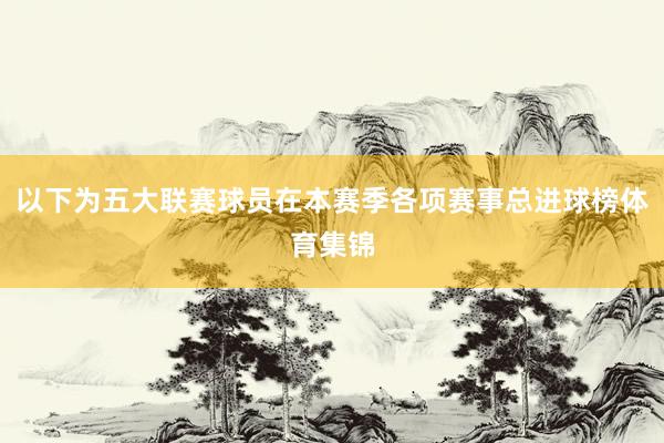 以下为五大联赛球员在本赛季各项赛事总进球榜体育集锦