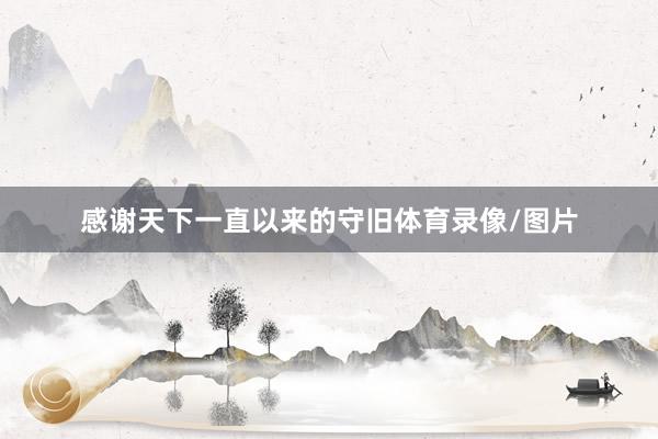 感谢天下一直以来的守旧体育录像/图片
