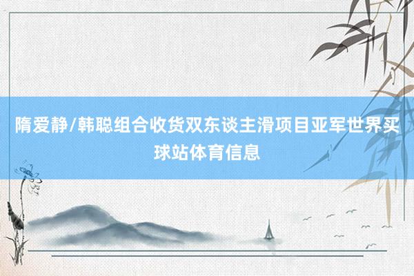 隋爱静/韩聪组合收货双东谈主滑项目亚军世界买球站体育信息