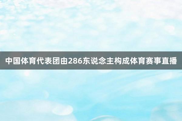 中国体育代表团由286东说念主构成体育赛事直播