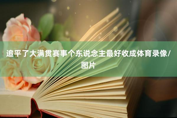 追平了大满贯赛事个东说念主最好收成体育录像/图片
