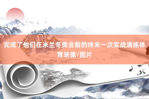 完成了他们在米兰冬奥会前的终末一次实战演练体育录像/图片