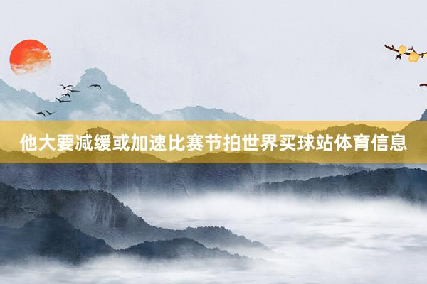 他大要减缓或加速比赛节拍世界买球站体育信息