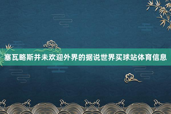 塞瓦略斯并未欢迎外界的据说世界买球站体育信息