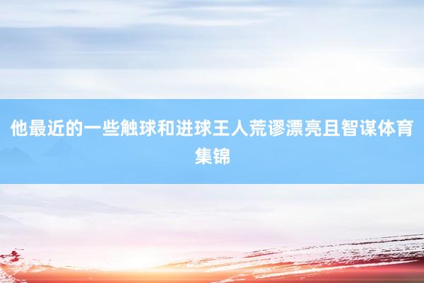 他最近的一些触球和进球王人荒谬漂亮且智谋体育集锦