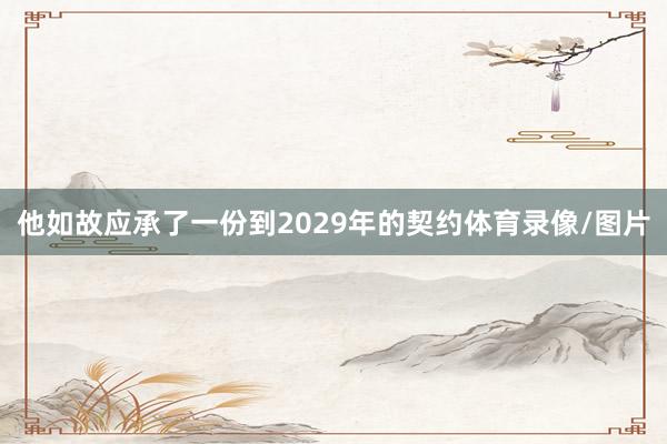 他如故应承了一份到2029年的契约体育录像/图片