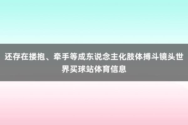 还存在搂抱、牵手等成东说念主化肢体搏斗镜头世界买球站体育信息