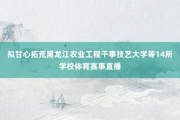 拟甘心拓荒黑龙江农业工程干事技艺大学等14所学校体育赛事直播