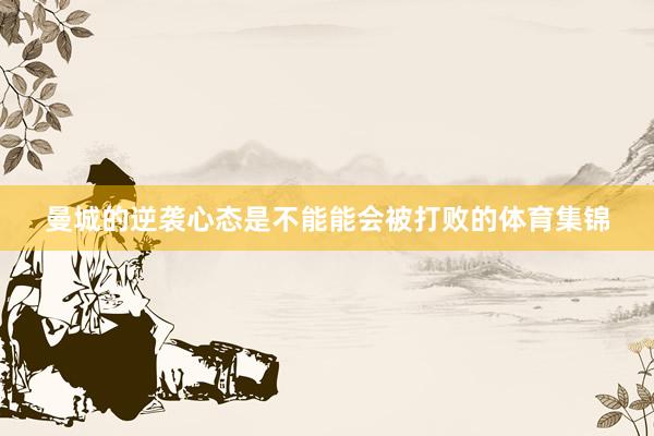 曼城的逆袭心态是不能能会被打败的体育集锦
