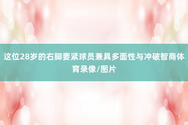 这位28岁的右脚要紧球员兼具多面性与冲破智商体育录像/图片