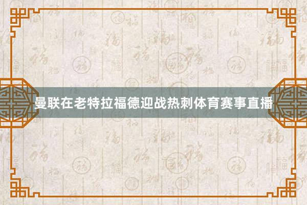 曼联在老特拉福德迎战热刺体育赛事直播