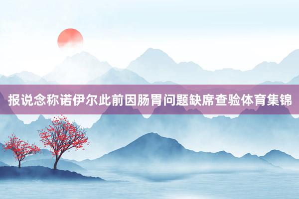 报说念称诺伊尔此前因肠胃问题缺席查验体育集锦