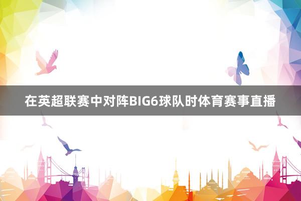 在英超联赛中对阵BIG6球队时体育赛事直播