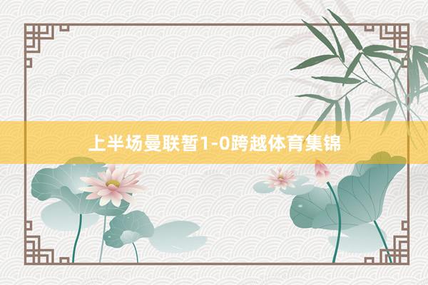上半场曼联暂1-0跨越体育集锦