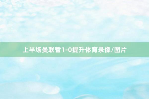 上半场曼联暂1-0提升体育录像/图片