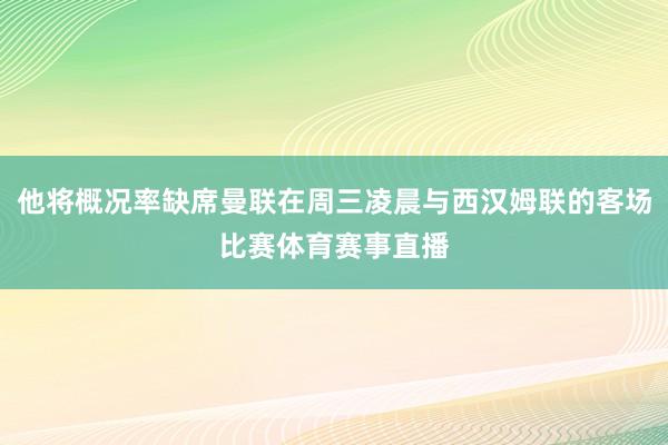 他将概况率缺席曼联在周三凌晨与西汉姆联的客场比赛体育赛事直播