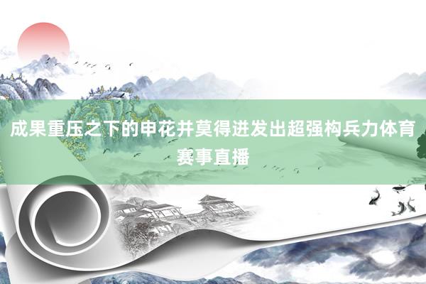 成果重压之下的申花并莫得迸发出超强构兵力体育赛事直播