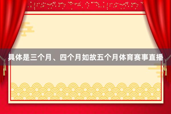 具体是三个月、四个月如故五个月体育赛事直播