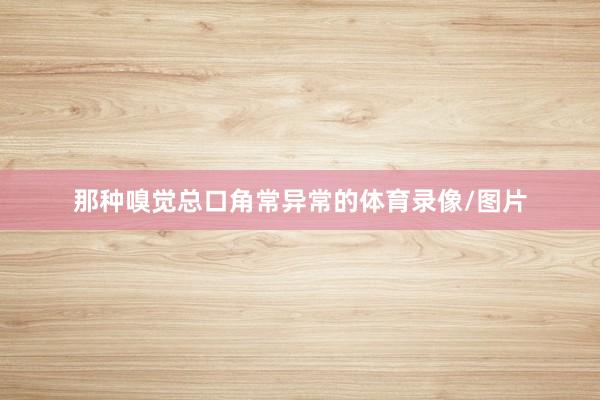 那种嗅觉总口角常异常的体育录像/图片