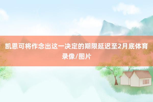 凯恩可将作念出这一决定的期限延迟至2月底体育录像/图片