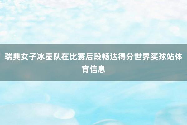 瑞典女子冰壶队在比赛后段畅达得分世界买球站体育信息