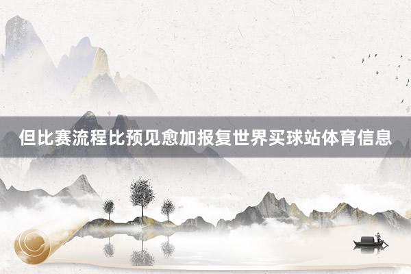 但比赛流程比预见愈加报复世界买球站体育信息
