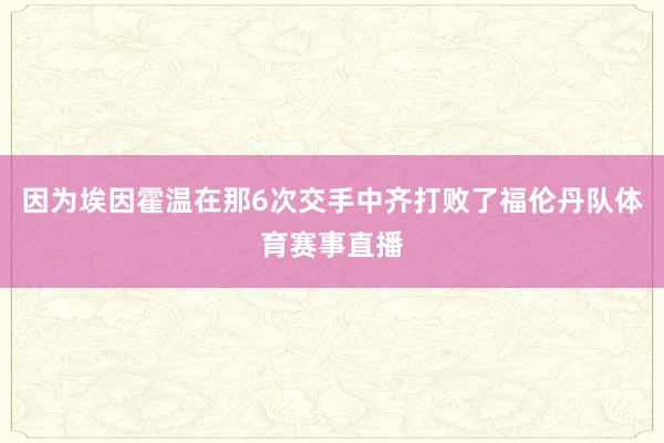因为埃因霍温在那6次交手中齐打败了福伦丹队体育赛事直播